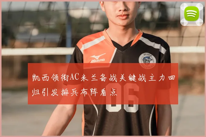 凯西领衔AC米兰备战关键战主力回归引发排兵布阵看点