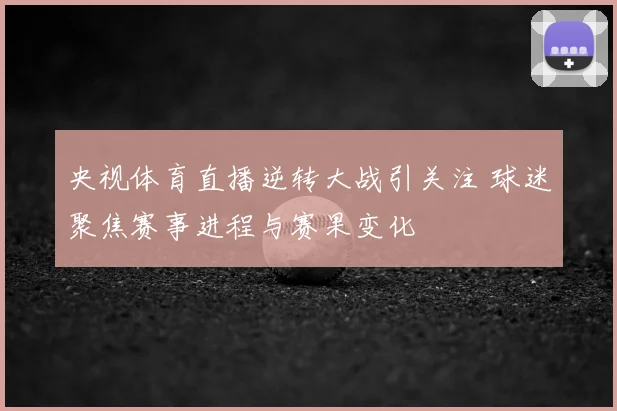 央视体育直播逆转大战引关注 球迷聚焦赛事进程与赛果变化