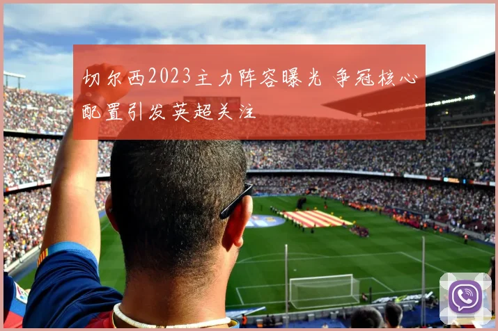 切尔西2023主力阵容曝光 争冠核心配置引发英超关注