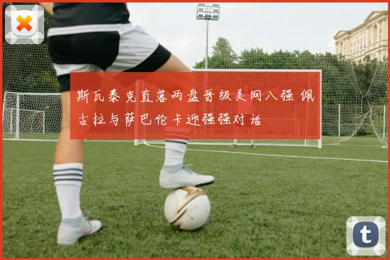 斯瓦泰克直落两盘晋级美网八强 佩古拉与萨巴伦卡迎强强对话