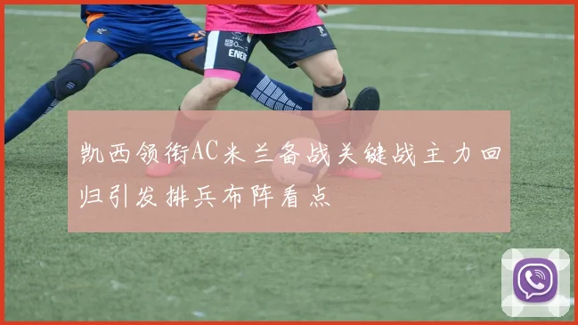 凯西领衔AC米兰备战关键战主力回归引发排兵布阵看点