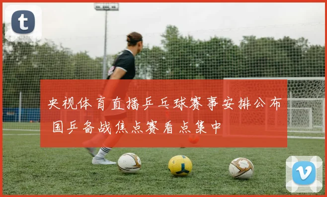 央视体育直播乒乓球赛事安排公布 国乒备战焦点赛看点集中