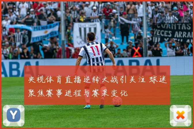 央视体育直播逆转大战引关注 球迷聚焦赛事进程与赛果变化